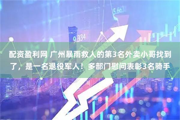 配资盈利网 广州暴雨救人的第3名外卖小哥找到了，是一名退役军人！多部门慰问表彰3名骑手