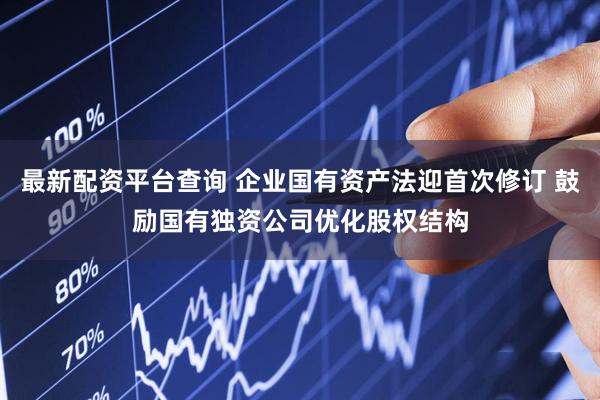 最新配资平台查询 企业国有资产法迎首次修订 鼓励国有独资公司优化股权结构