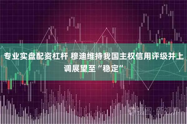 专业实盘配资杠杆 穆迪维持我国主权信用评级并上调展望至“稳定”