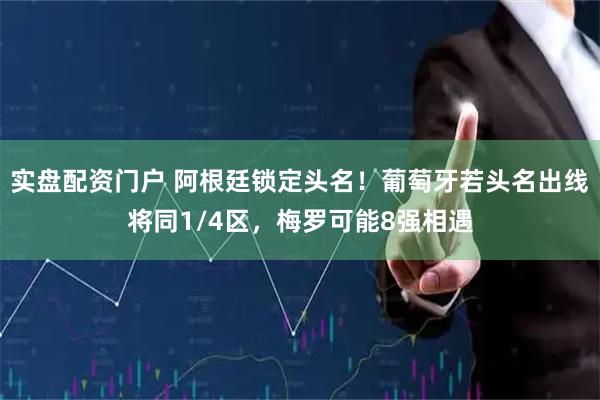 实盘配资门户 阿根廷锁定头名！葡萄牙若头名出线将同1/4区，梅罗可能8强相遇