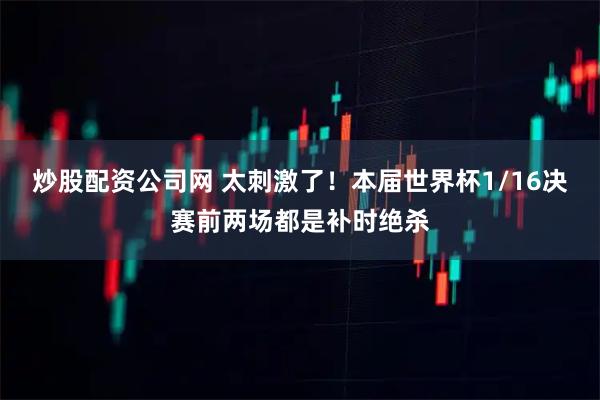 炒股配资公司网 太刺激了！本届世界杯1/16决赛前两场都是补时绝杀
