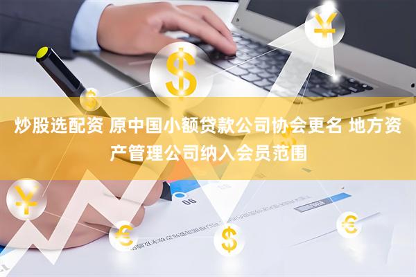 炒股选配资 原中国小额贷款公司协会更名 地方资产管理公司纳入会员范围